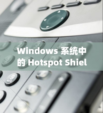 Windows 系统中的 Hotspot Shield VPN 解决方案，全面防护高频连接的高效加密网络
