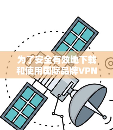 为了安全有效地下载和使用国际品牌VPNAPP，按照以下步骤操作